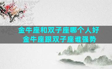 金牛座和双子座哪个人好 金牛座跟双子座谁强势
